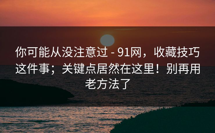 你可能从没注意过 - 91网，收藏技巧这件事；关键点居然在这里！别再用老方法了