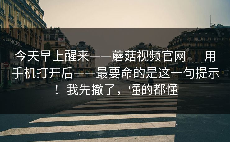 今天早上醒来——蘑菇视频官网 | 用手机打开后——最要命的是这一句提示!我先撤了,懂的都懂 今天早上醒来——蘑菇视频官网 | 用手机打开后——最要命的是这一句提示!我先撤了,懂的都懂