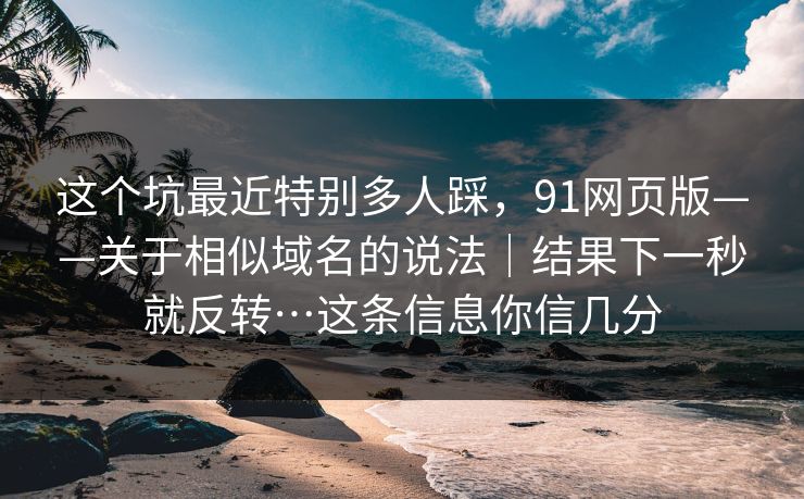 这个坑最近特别多人踩,91网页版——关于相似域名的说法|结果下一秒就反转…这条信息你信几分 这个坑最近特别多人踩,91网页版——关于相似域名的说法|结果下一秒就反转…这条信息你信几分
