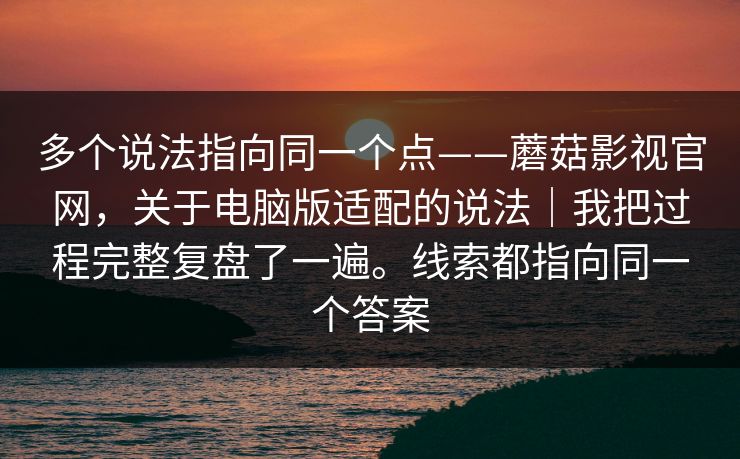 多个说法指向同一个点——蘑菇影视官网,关于电脑版适配的说法|我把过程完整复盘了一遍。线索都指向同一个答案 多个说法指向同一个点——蘑菇影视官网,关于电脑版适配的说法|我把过程完整复盘了一遍。线索都指向同一个答案