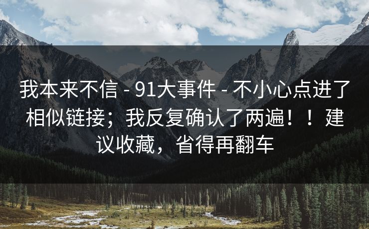 我本来不信 - 91大事件 - 不小心点进了相似链接；我反复确认了两遍！！建议收藏，省得再翻车