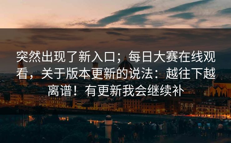 突然出现了新入口;每日大赛在线观看,关于版本更新的说法:越往下越离谱!有更新我会继续补 突然出现了新入口;每日大赛在线观看,关于版本更新的说法:越往下越离谱!有更新我会继续补