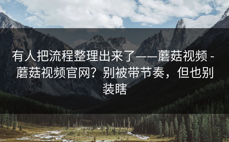 有人把流程整理出来了——蘑菇视频 - 蘑菇视频官网?别被带节奏,但也别装瞎 有人把流程整理出来了——蘑菇视频 - 蘑菇视频官网?别被带节奏,但也别装瞎