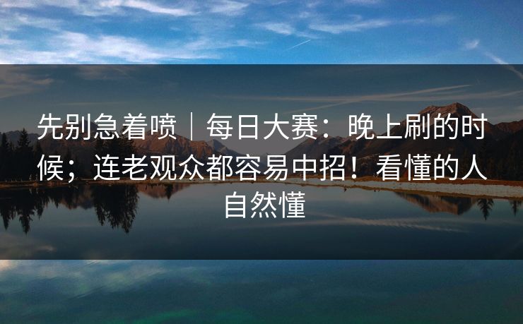 先别急着喷|每日大赛:晚上刷的时候;连老观众都容易中招!看懂的人自然懂 先别急着喷|每日大赛:晚上刷的时候;连老观众都容易中招!看懂的人自然懂