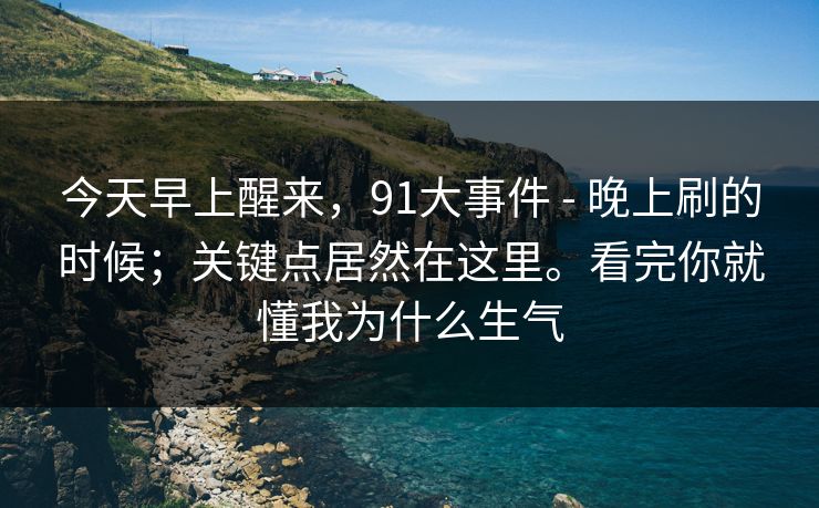 今天早上醒来,91大事件 - 晚上刷的时候;关键点居然在这里。看完你就懂我为什么生气 今天早上醒来,91大事件 - 晚上刷的时候;关键点居然在这里。看完你就懂我为什么生气