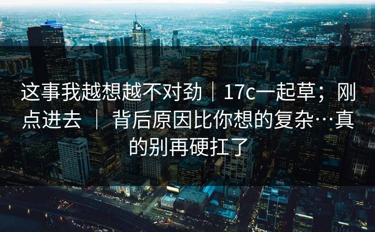 这事我越想越不对劲｜17c一起草；刚点进去 ｜ 背后原因比你想的复杂…真的别再硬扛了