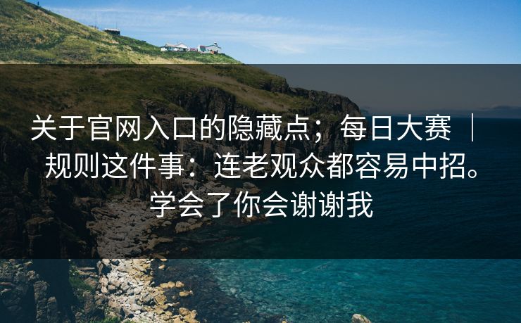 关于官网入口的隐藏点;每日大赛 | 规则这件事:连老观众都容易中招。学会了你会谢谢我 关于官网入口的隐藏点;每日大赛 | 规则这件事:连老观众都容易中招。学会了你会谢谢我