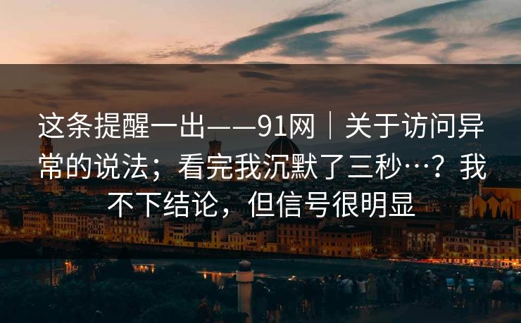 这条提醒一出——91网｜关于访问异常的说法；看完我沉默了三秒…？我不下结论，但信号很明显