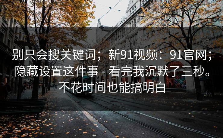 别只会搜关键词；新91视频：91官网；隐藏设置这件事 - 看完我沉默了三秒。不花时间也能搞明白