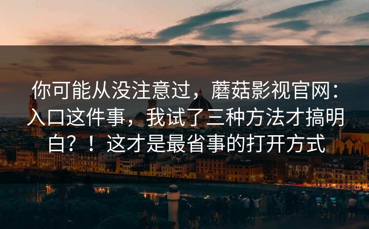 你可能从没注意过，蘑菇影视官网：入口这件事，我试了三种方法才搞明白？！这才是最省事的打开方式