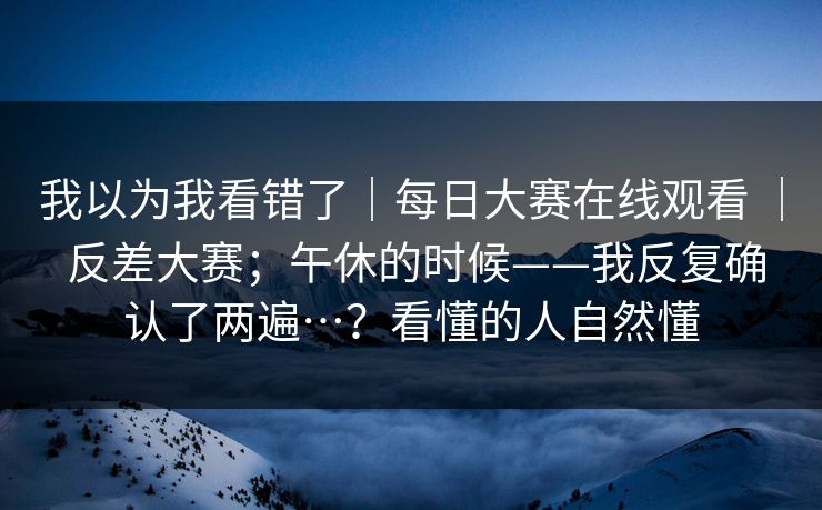 我以为我看错了｜每日大赛在线观看 ｜ 反差大赛；午休的时候——我反复确认了两遍…？看懂的人自然懂