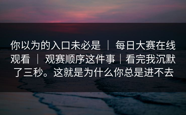 你以为的入口未必是 ｜ 每日大赛在线观看 ｜ 观赛顺序这件事｜看完我沉默了三秒。这就是为什么你总是进不去