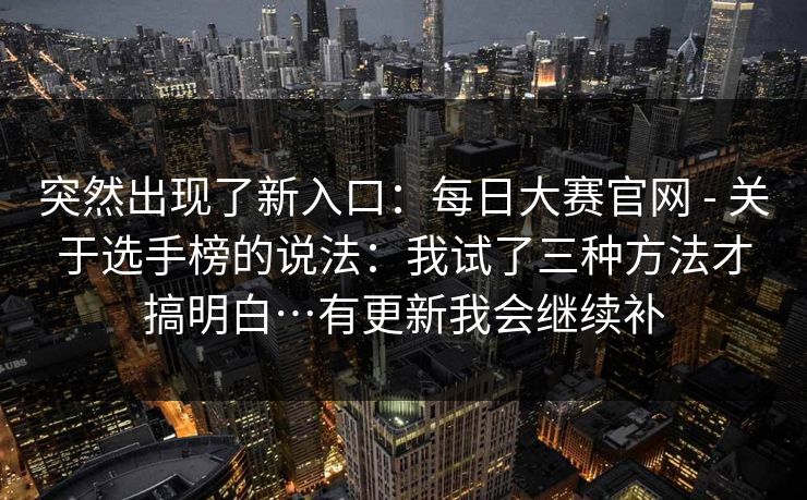 突然出现了新入口：每日大赛官网 - 关于选手榜的说法：我试了三种方法才搞明白…有更新我会继续补