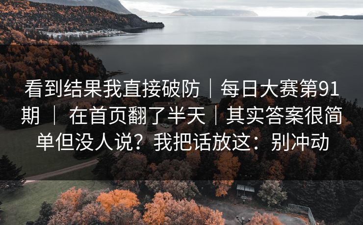 看到结果我直接破防｜每日大赛第91期 ｜ 在首页翻了半天｜其实答案很简单但没人说？我把话放这：别冲动