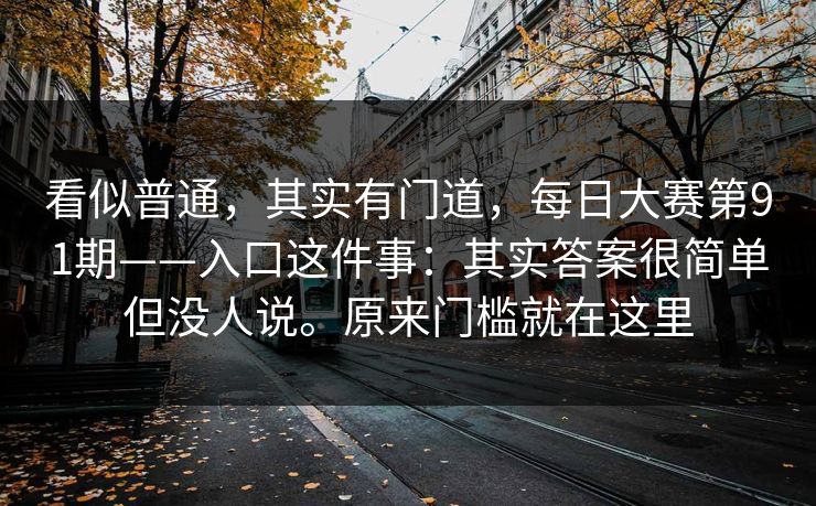 看似普通，其实有门道，每日大赛第91期——入口这件事：其实答案很简单但没人说。原来门槛就在这里