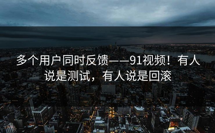 多个用户同时反馈——91视频！有人说是测试，有人说是回滚