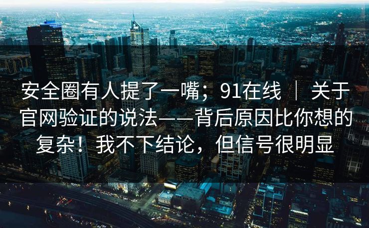 安全圈有人提了一嘴；91在线 ｜ 关于官网验证的说法——背后原因比你想的复杂！我不下结论，但信号很明显