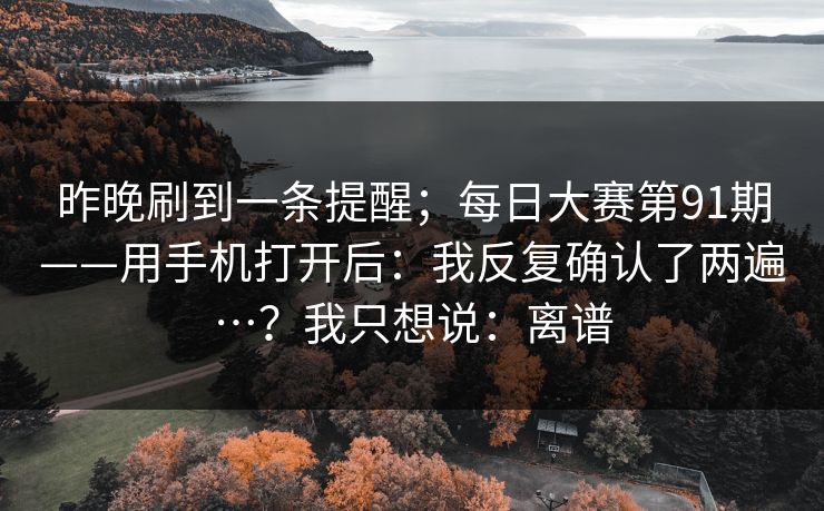 昨晚刷到一条提醒；每日大赛第91期——用手机打开后：我反复确认了两遍…？我只想说：离谱