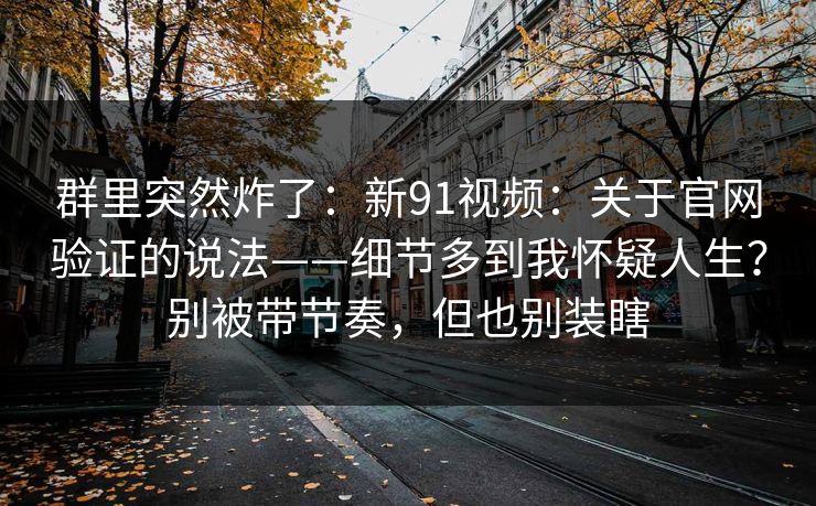 群里突然炸了：新91视频：关于官网验证的说法——细节多到我怀疑人生？别被带节奏，但也别装瞎