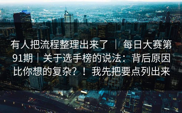 有人把流程整理出来了 ｜ 每日大赛第91期｜关于选手榜的说法：背后原因比你想的复杂？！我先把要点列出来