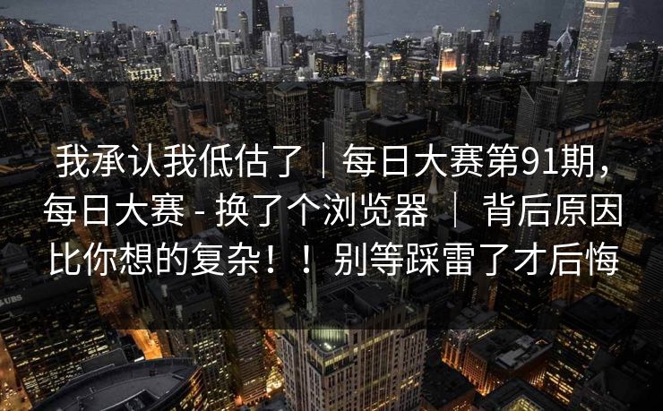 我承认我低估了｜每日大赛第91期，每日大赛 - 换了个浏览器 ｜ 背后原因比你想的复杂！！别等踩雷了才后悔