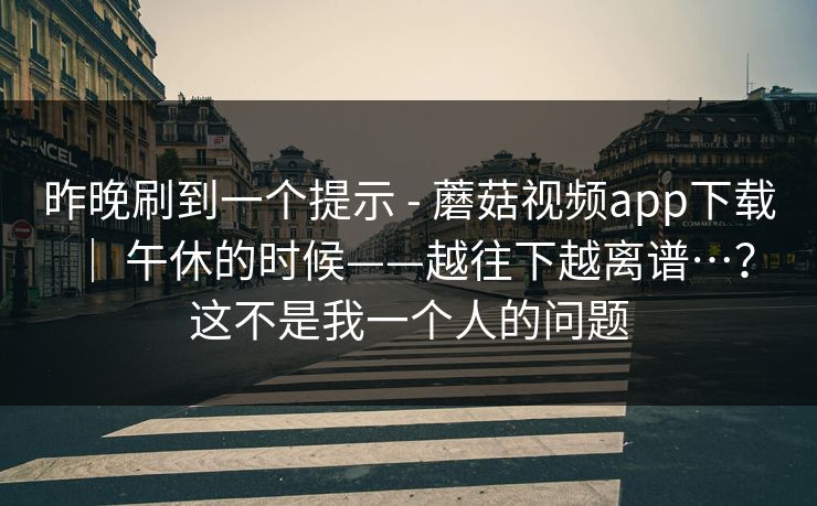 昨晚刷到一个提示 - 蘑菇视频app下载 ｜ 午休的时候——越往下越离谱…？这不是我一个人的问题