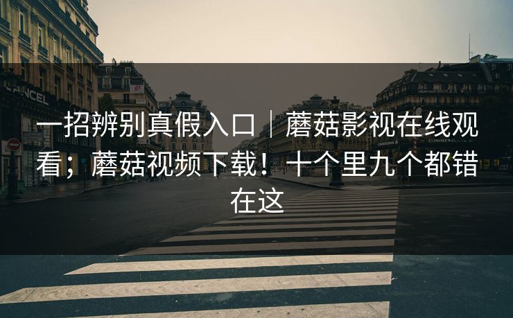 一招辨别真假入口｜蘑菇影视在线观看；蘑菇视频下载！十个里九个都错在这