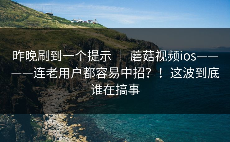 昨晚刷到一个提示 ｜ 蘑菇视频ios————连老用户都容易中招？！这波到底谁在搞事