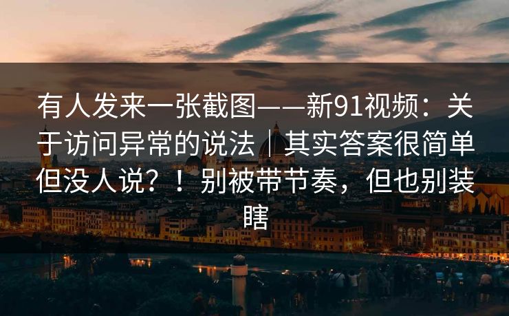 有人发来一张截图——新91视频：关于访问异常的说法｜其实答案很简单但没人说？！别被带节奏，但也别装瞎