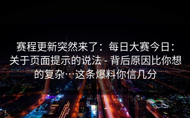赛程更新突然来了：每日大赛今日：关于页面提示的说法 - 背后原因比你想的复杂…这条爆料你信几分
