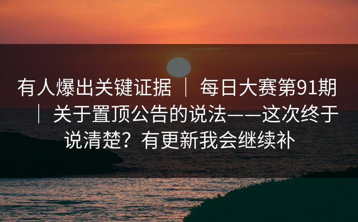 有人爆出关键证据 ｜ 每日大赛第91期 ｜ 关于置顶公告的说法——这次终于说清楚？有更新我会继续补