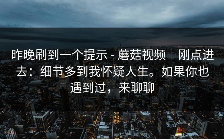 昨晚刷到一个提示 - 蘑菇视频｜刚点进去：细节多到我怀疑人生。如果你也遇到过，来聊聊