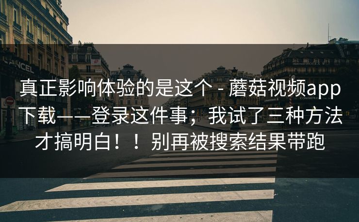 真正影响体验的是这个 - 蘑菇视频app下载——登录这件事；我试了三种方法才搞明白！！别再被搜索结果带跑