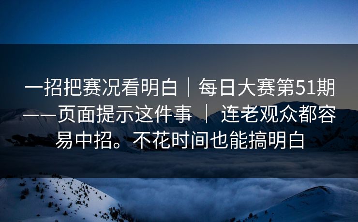一招把赛况看明白｜每日大赛第51期——页面提示这件事 ｜ 连老观众都容易中招。不花时间也能搞明白