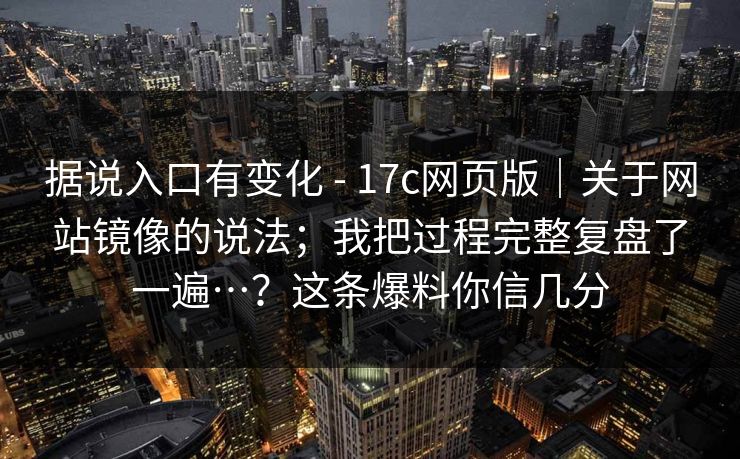 据说入口有变化 - 17c网页版｜关于网站镜像的说法；我把过程完整复盘了一遍…？这条爆料你信几分
