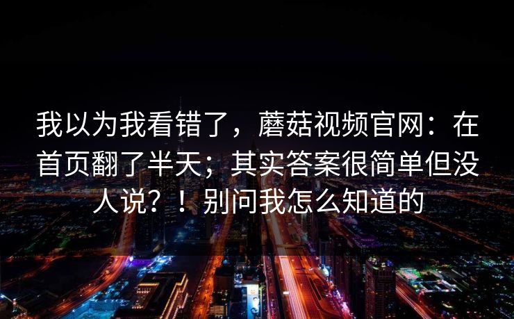 我以为我看错了，蘑菇视频官网：在首页翻了半天；其实答案很简单但没人说？！别问我怎么知道的