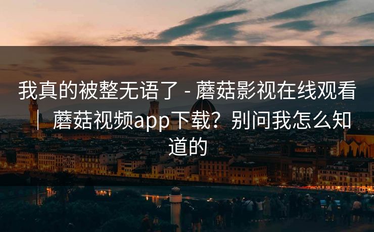 我真的被整无语了 - 蘑菇影视在线观看 ｜ 蘑菇视频app下载？别问我怎么知道的