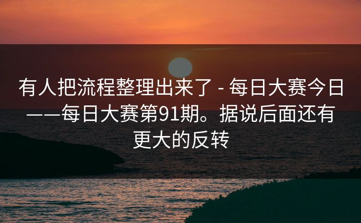 有人把流程整理出来了 - 每日大赛今日——每日大赛第91期。据说后面还有更大的反转 有人把流程整理出来了 - 每日大赛今日——每日大赛第91期。据说后面还有更大的反转